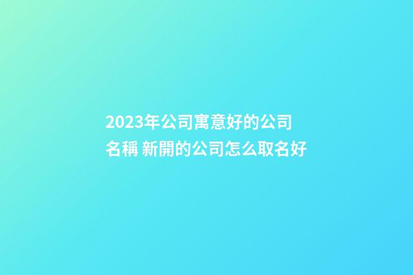 2023年公司寓意好的公司名稱 新開的公司怎么取名好-第1張-公司起名-玄機派
